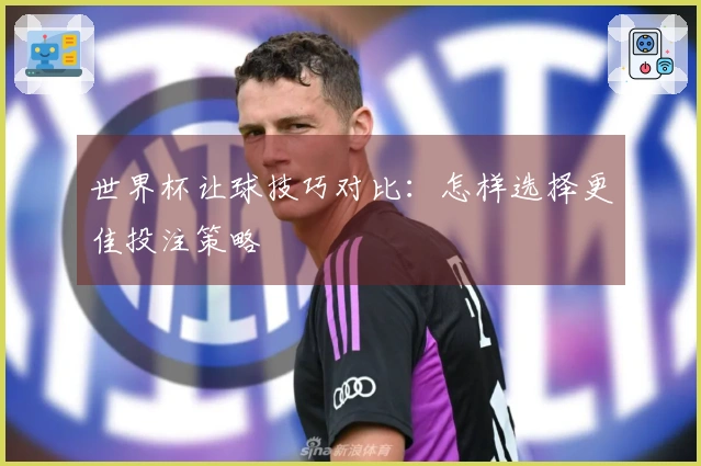 世界杯让球技巧对比：怎样选择更佳投注策略