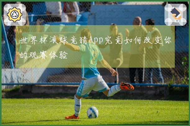 世界杯滚球竞猜App究竟如何改变你的观赛体验