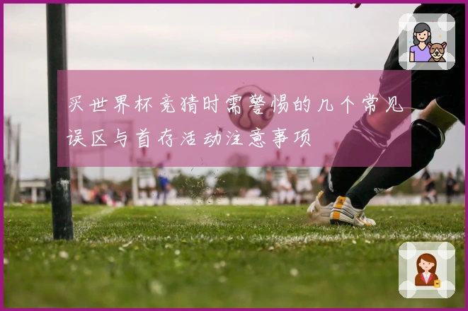 买世界杯竞猜时需警惕的几个常见误区与首存活动注意事项