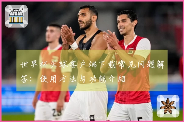 世界杯买球客户端下载常见问题解答：使用方法与功能介绍