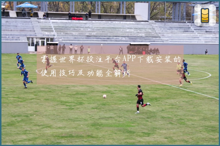 掌握世界杯投注平台APP下载安装的使用技巧及功能全解析