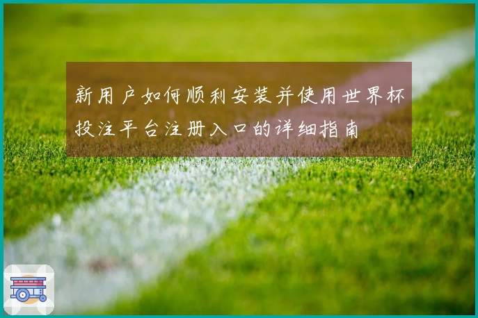 新用户如何顺利安装并使用世界杯投注平台注册入口的详细指南