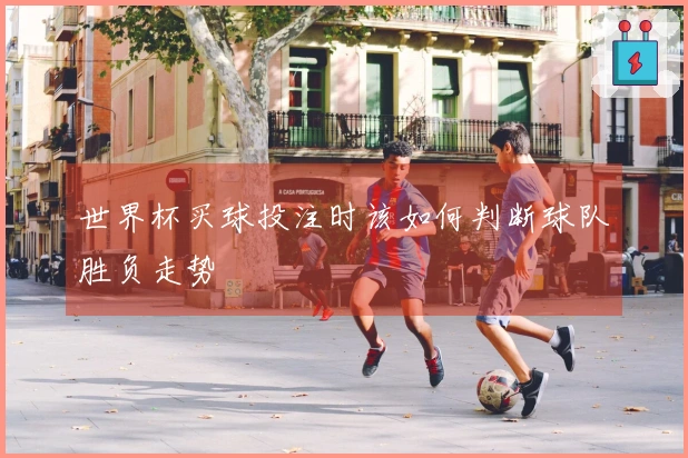 世界杯买球投注时该如何判断球队胜负走势