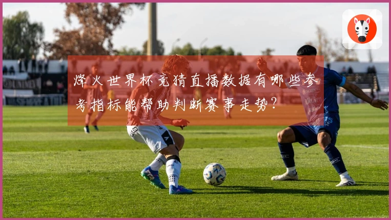 烽火世界杯竞猜直播数据有哪些参考指标能帮助判断赛事走势？