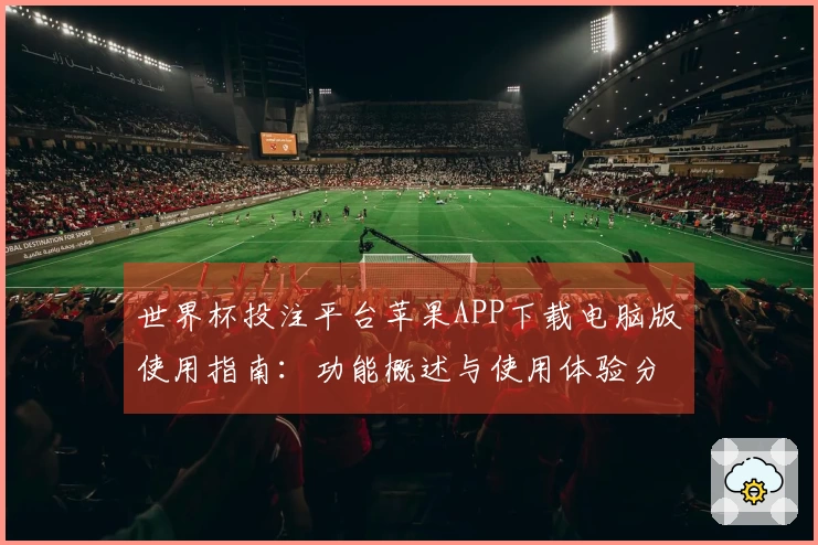 世界杯投注平台苹果APP下载电脑版使用指南：功能概述与使用体验分析