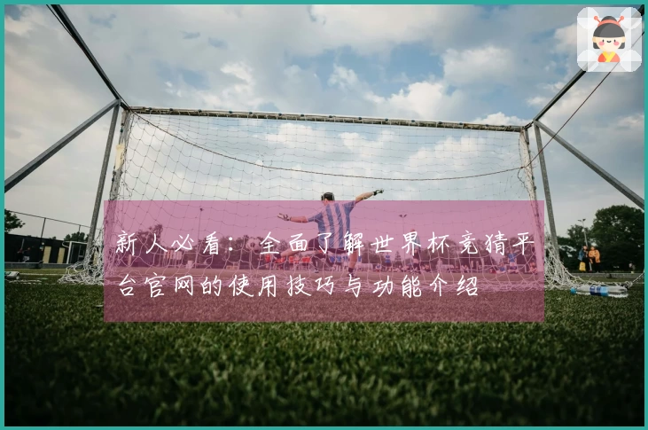新人必看：全面了解世界杯竞猜平台官网的使用技巧与功能介绍