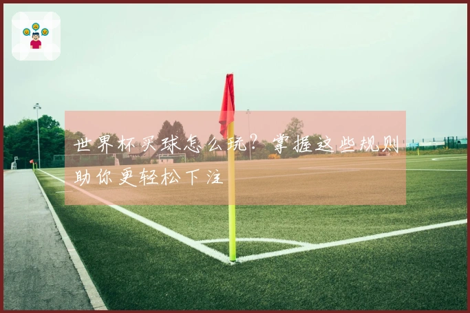 世界杯买球怎么玩？掌握这些规则助你更轻松下注