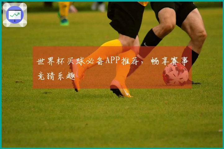 世界杯买球必备APP推荐，畅享赛事竞猜乐趣