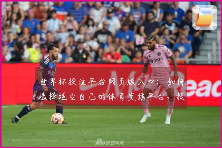 世界杯投注平台网页版入口:如何选择适合自己的体育直播平台,提升观看体验?