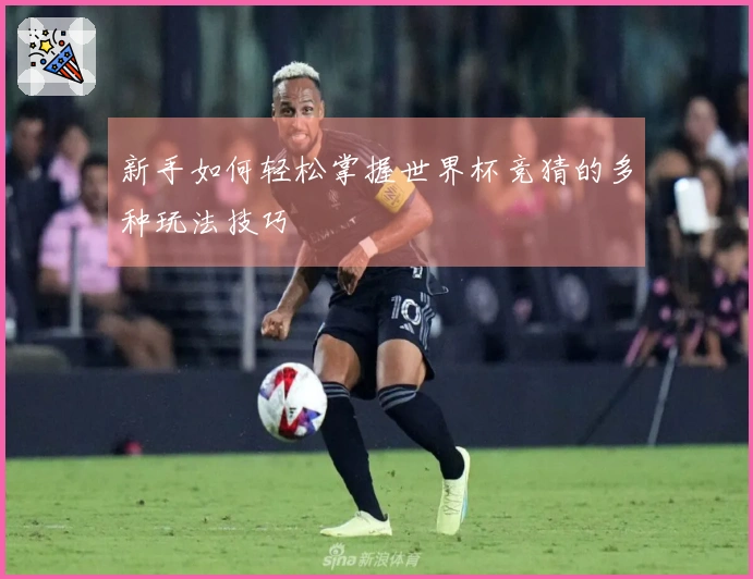 新手如何轻松掌握世界杯竞猜的多种玩法技巧