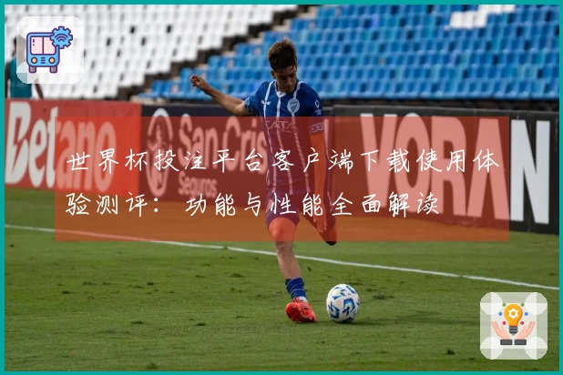 世界杯投注平台客户端下载使用体验测评：功能与性能全面解读